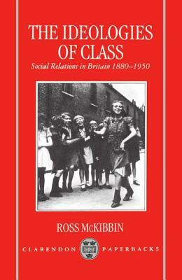 The Ideologies of Class: Social Relations in Britain 1880-1950 by Ross McKibbin