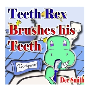 Teeth Rex Brushes his Teeth: A Rhyming Picture Book that encourages kids to brush their teeth and enjoy brushing their teeth by Dee Smith
