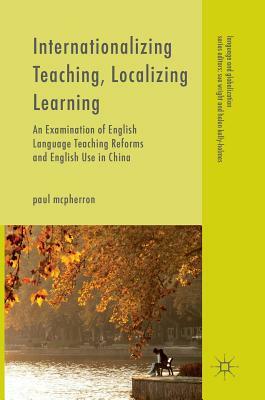 Internationalizing Teaching, Localizing Learning: An Examination of English Language Teaching Reforms and English Use in China by Paul McPherron