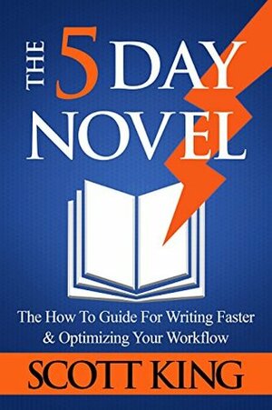 The Five Day Novel: The How To Guide For Writing Faster & Optimizing Your Workflow by Scott King