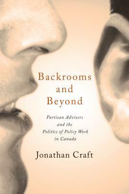 Backrooms and Beyond: Partisan Advisers and the Politics of Policy Work in Canada by Jonathan Craft