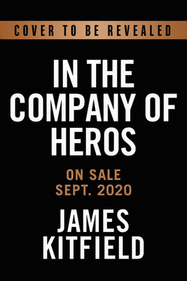 In the Company of Heroes: The Inspiring Stories of Medal of Honor Awardees from America's Longest Wars in Afghanistan and Iraq by James Kitfield