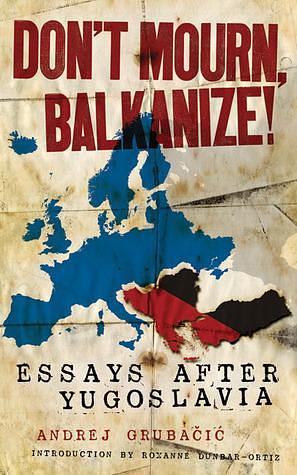 Don't Mourn, Balkanize!: Essays after Yugoslavia by Roxanne Dunbar-Ortiz, Andrej Grubačić