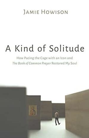A Kind of Solitude: How Pacing the Cage with an Icon and The Book of Common Prayer Restored My Soul by Jamie Howison