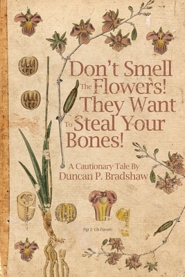 Don't Smell The Flowers! They Want To Steal Your Bones! by Duncan P. Bradshaw