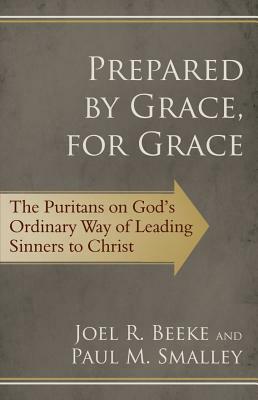 Prepared by Grace, for Grace: The Puritans on God's Way of Leading Sinners to Christ by Joel R. Beeke, Paul M. Smalley