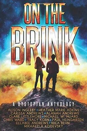 On the Brink: A Dystopian Anthology by Alison Ingleby, Heather Marie Adkins, Alanah Andrews, Tracy Korn, Michael W. Huard, Ellabee Andrews, Clare Littlemore, Paul Heingarten, Chris Ward, Carissa Andrews