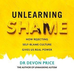 Unlearning Shame: How Rejecting Self-Blame Culture Gives Us Real Power by Devon Price