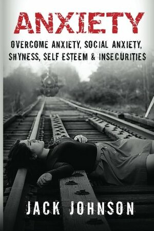 Anxiety: Overcome Anxiety, Social Anxiety, Shyness, Self Esteem & Insecurities by Jack Johnson