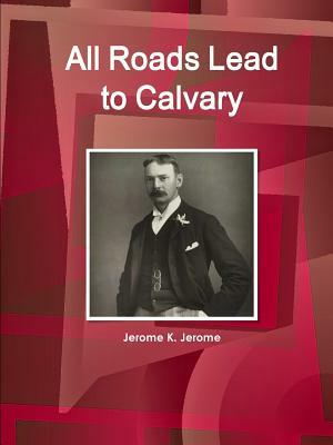 All Roads Lead to Calvary by Jerome K. Jerome