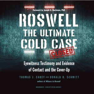 Roswell: The Ultimate Cold Case; Eyewitness Testimony and Evidence of Contact and the Cover-Up by Thomas J. Carey, Donald R. Schmitt