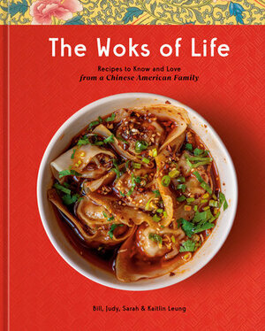 The Woks of Life: Recipes to Know and Love from a Chinese American Family by Kaitlin Leung, Sarah Leung, Judy Leung, Bill Leung