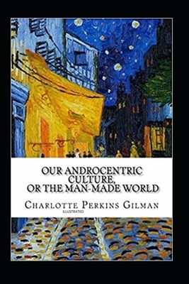 Our Androcentric Culture Or The Man-Made World Illustrated by Charlotte Perkins Gilman