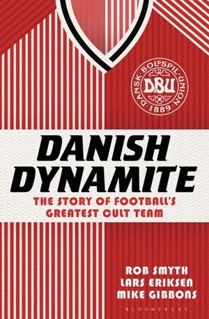 Danish Dynamite: The Story of Football's Greatest Cult Team by Rob Smyth, Lars Eriksen, Mike Gibbons