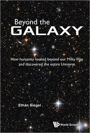 Beyond the Galaxy: How Humanity Looked Beyond Our Milky Way and Discovered the Entire Universe by Ethan Siegel