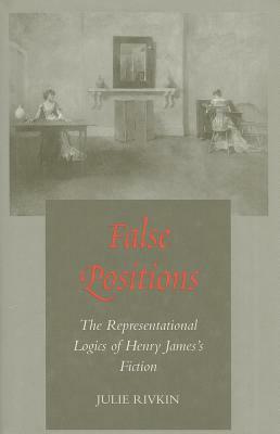 False Positions: The Representational Logics of Henry Jamesas Fiction by Julie Rivkin