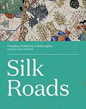 The Silk Roads: Landscapes and Treasures of Cross-Cultural Trade by Susan Whitfield