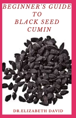 Beginner's Guide to Black Seed Cumin: Alternative Healing and Natural Health Remedies with Black Seed Cumin: Everything You Need To Know by Elizabeth David