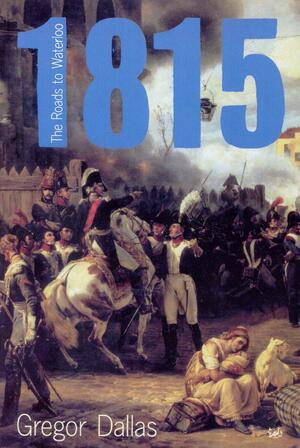 1815: The Roads to Waterloo by Gregor Dallas