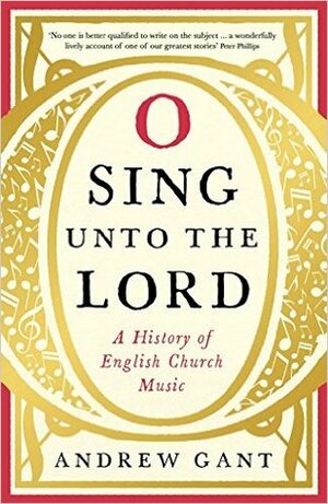 O Sing Unto the Lord: A History of English Church Music: A History of English Church Music by Andrew Gant
