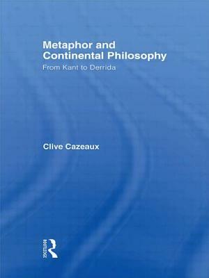 Metaphor and Continental Philosophy: From Kant to Derrida by Clive Cazeaux