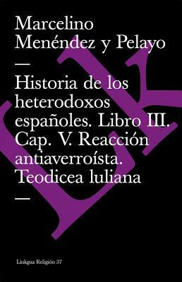 Historia de Los Heterodoxos Españoles. Libro III. Cap. V. Reacción Antiaverroísta. Teodicea Luliana by Marcelino Menendez Y. Pelayo