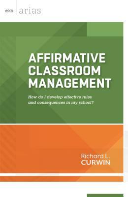 Affirmative Classroom Management: How Do I Develop Effective Rules and Consequences in My School? by Richard L. Curwin