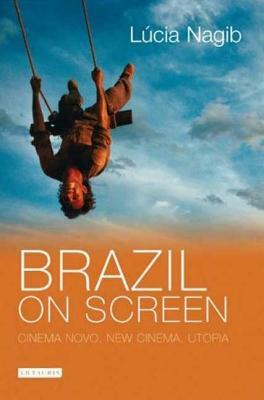 Brazil on Screen: Cinema Novo, New Cinema and Utopia by Lúcia Nagib