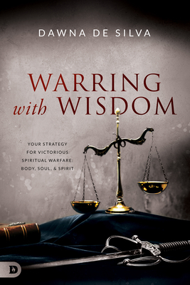 Warring with Wisdom: Your Strategy for Victorious Spiritual Warfare: Body, Soul, and Spirit by Dawna Desilva