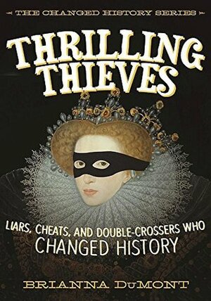 Thrilling Thieves: Liars, Cheats, and Double-Crossers Who Changed History by Brianna DuMont