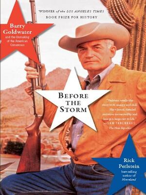 Before the Storm: Barry Goldwater and the Unmaking of the American Consensus by Rick Perlstein