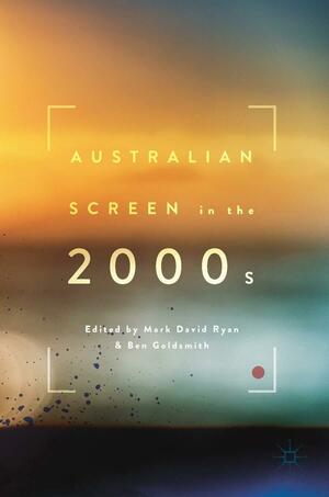 Australian Screen in the 2000s by Ben Goldsmith, Mark David Ryan