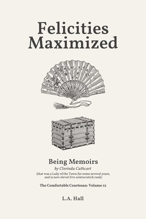 Felicities Maximized: Being Memoirs by Clorinda Cathcart (that was a Lady of the Town for some several years, and is now elevat'd to aristocratick rank) by L.A. Hall