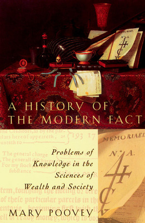 A History of the Modern Fact: Problems of Knowledge in the Sciences of Wealth and Society by Mary Poovey