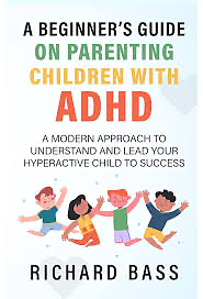 A Beginner's Guide on Parenting Children with ADHD: A Modern Approach to Understand and Lead your Hyperactive Child to Success by Richard Bass