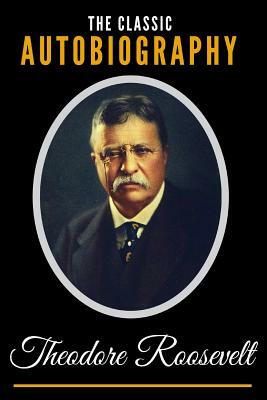 The Classic Autobiography of Theodore Roosevelt by Theodore Roosevelt