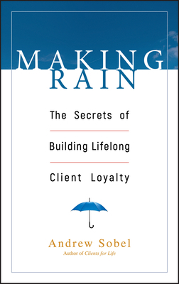 Making Rain: The Secrets of Building Lifelong Client Loyalty by Andrew Sobel