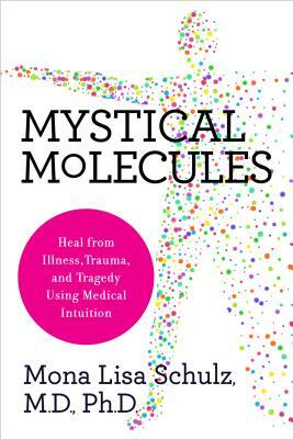Mystical Molecules: Heal from Illness, Trauma, and Tragedy Using Medical Intuition by Mona Lisa Schulz