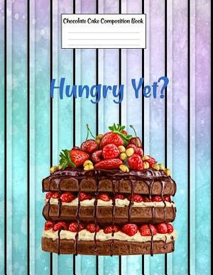 Chocolate Cake Composition Book Hungry Yet?: Food Composition Book Gift Idea for Dessert Loving Students and Teachers by Legacy Creations