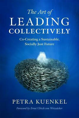 The Art of Leading Collectively: Co-Creating a Sustainable, Socially Just Future by Petra Kuenkel