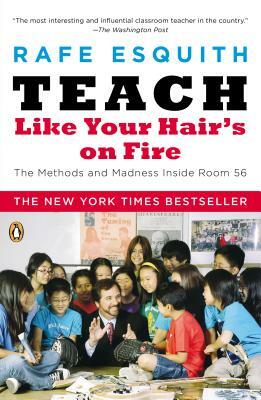 Teach Like Your Hair's on Fire: The Methods and Madness Inside Room 56 by Rafe Esquith