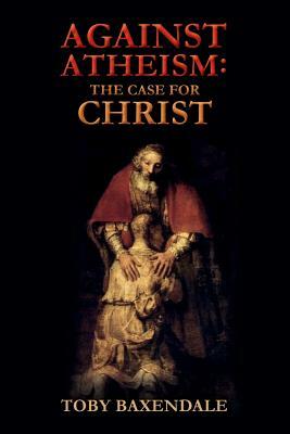 Against Atheism: The Case for Christ by Toby Baxendale