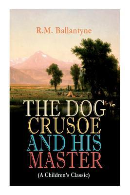 THE DOG CRUSOE AND HIS MASTER (A Children's Classic): The Incredible Adventures of a Dog and His Master in the Western Prairies by Robert Michael Ballantyne