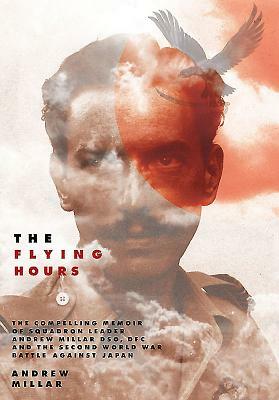 The Flying Hours: The Compelling Memoir of Squadron Leader Andrew Millar Dso, Dfc, and the Second World War Battle Against Japan by Andy Millar