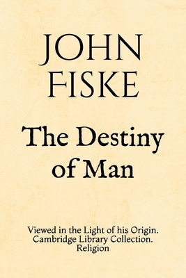 The Destiny of Man: Viewed in the Light of his Origin. Cambridge Library Collection. Religion by John Fiske