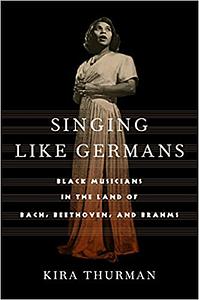 Singing Like Germans: Black Musicians in the Land of Bach, Beethoven, and Brahms by Kira Thurman