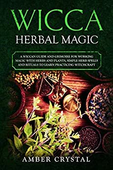 Wicca Herbal Magic: A Wiccan Guide and Grimoire for Working Magic with Herbs and Plants, Simple Herb Spells and Rituals to Learn Practicing Witchcraft by Amber Crystal