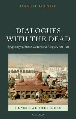 Dialogues with the Dead: Egyptology in British Culture and Religion, 1822-1922 by David Gange