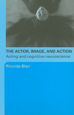 The Actor, Image, and Action: Acting and Cognitive Neuroscience by Rhonda Blair