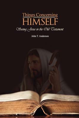 Things Concerning Himself: Seeing Jesus in the Old Testament by John T. Anderson